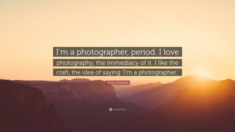 David LaChapelle Quote: “I’m a photographer, period. I love photography, the immediacy of it. I like the craft, the idea of saying ‘I’m a photographer.’”