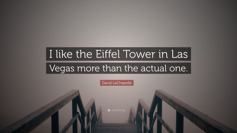 David LaChapelle Quote: “I like the Eiffel Tower in Las Vegas more than the actual one.”