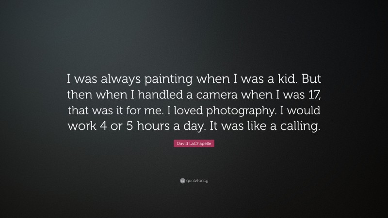 David LaChapelle Quote: “I was always painting when I was a kid. But then when I handled a camera when I was 17, that was it for me. I loved photography. I would work 4 or 5 hours a day. It was like a calling.”