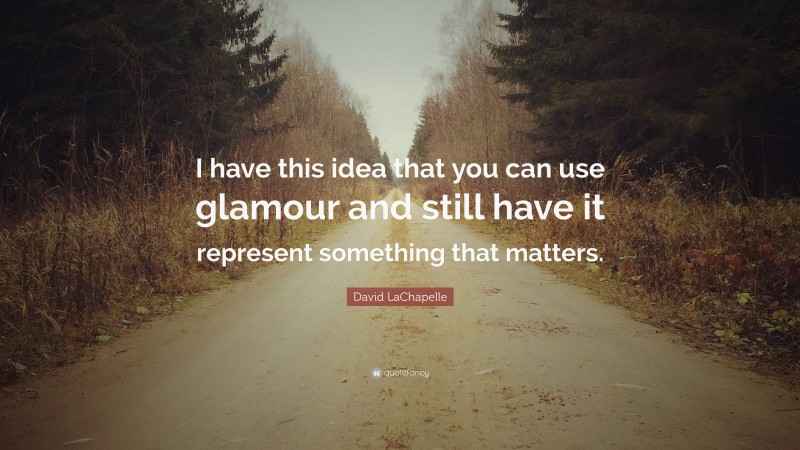 David LaChapelle Quote: “I have this idea that you can use glamour and still have it represent something that matters.”