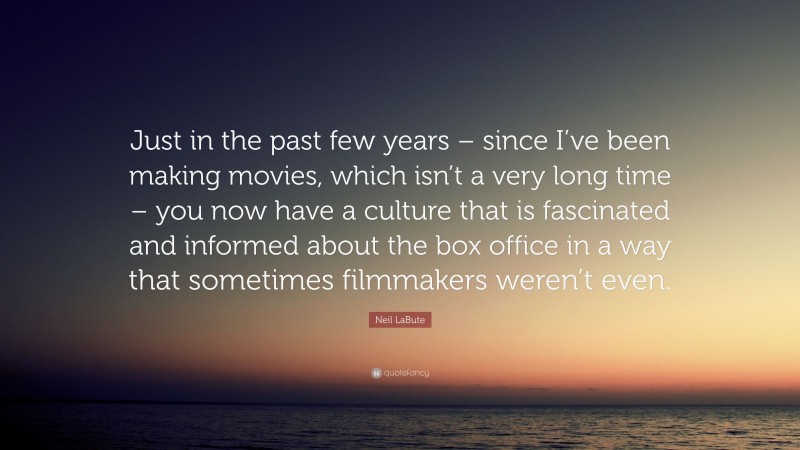 Neil LaBute Quote: “Just in the past few years – since I’ve been making movies, which isn’t a very long time – you now have a culture that is fascinated and informed about the box office in a way that sometimes filmmakers weren’t even.”