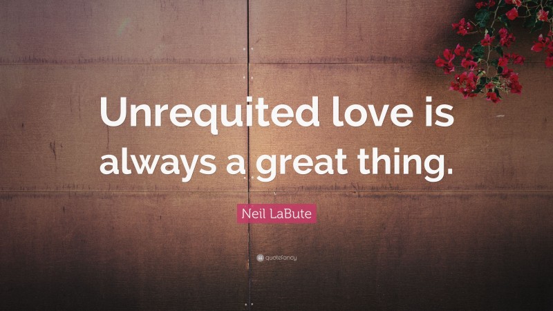 Neil LaBute Quote: “Unrequited love is always a great thing.”