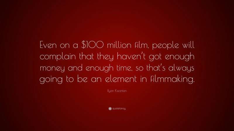Ryan Kwanten Quote: “Even on a $100 million film, people will complain that they haven’t got enough money and enough time, so that’s always going to be an element in filmmaking.”