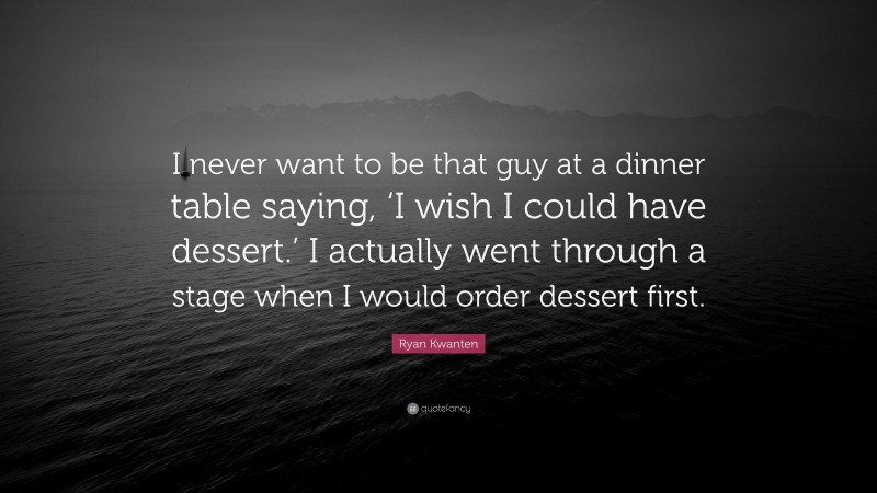 Ryan Kwanten Quote: “I never want to be that guy at a dinner table saying, ‘I wish I could have dessert.’ I actually went through a stage when I would order dessert first.”