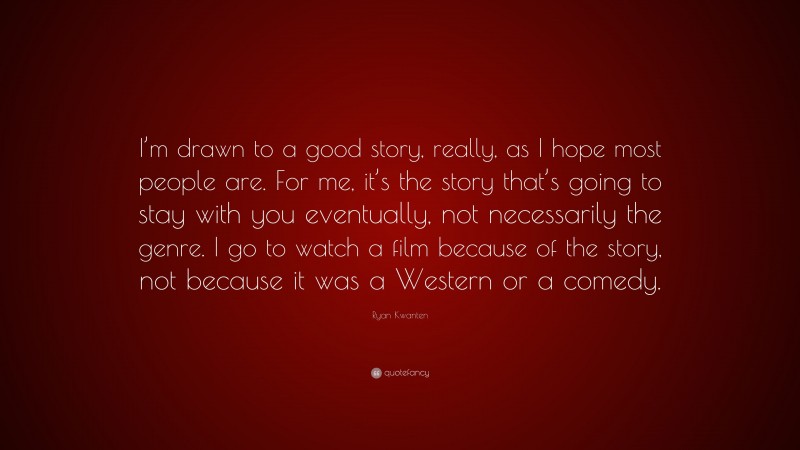 Ryan Kwanten Quote: “I’m drawn to a good story, really, as I hope most people are. For me, it’s the story that’s going to stay with you eventually, not necessarily the genre. I go to watch a film because of the story, not because it was a Western or a comedy.”