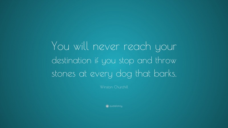 Winston Churchill Quote: “You will never reach your destination if you stop and throw stones at every dog that barks.”