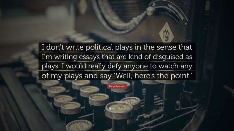 Tony Kushner Quote: “I don’t write political plays in the sense that I’m writing essays that are kind of disguised as plays. I would really defy anyone to watch any of my plays and say ‘Well, here’s the point.’”