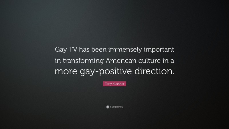 Tony Kushner Quote: “Gay TV has been immensely important in transforming American culture in a more gay-positive direction.”