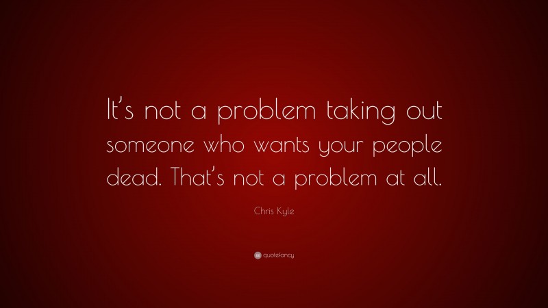 Chris Kyle Quote: “It’s not a problem taking out someone who wants your people dead. That’s not a problem at all.”