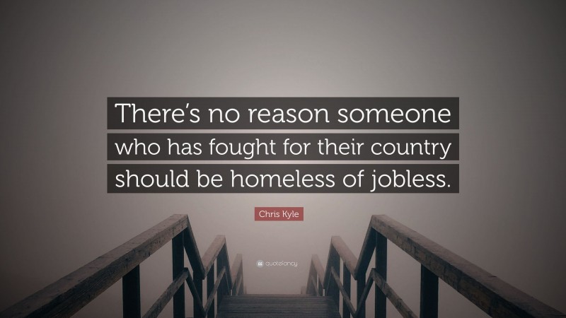 Chris Kyle Quote: “There’s no reason someone who has fought for their country should be homeless of jobless.”