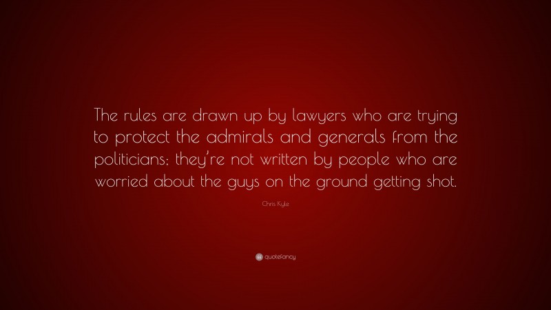 Chris Kyle Quote: “The rules are drawn up by lawyers who are trying to protect the admirals and generals from the politicians; they’re not written by people who are worried about the guys on the ground getting shot.”