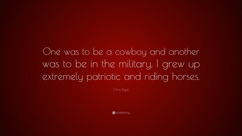 Chris Kyle Quote: “One was to be a cowboy and another was to be in the military. I grew up extremely patriotic and riding horses.”