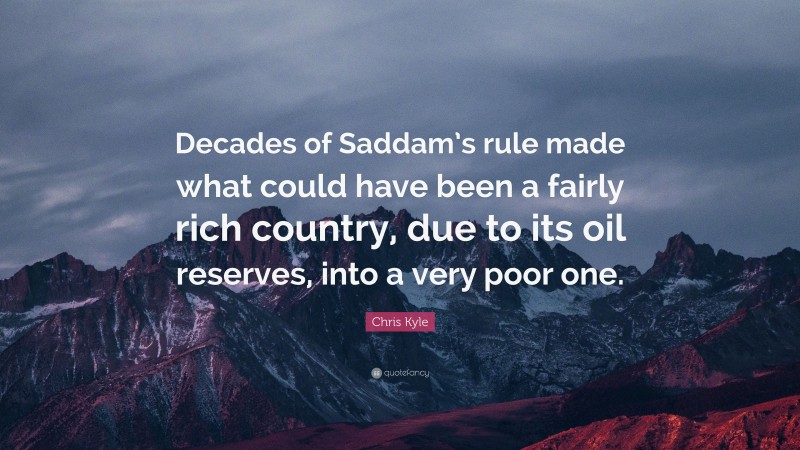 Chris Kyle Quote: “Decades of Saddam’s rule made what could have been a fairly rich country, due to its oil reserves, into a very poor one.”
