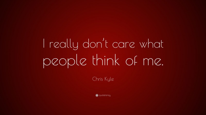 Chris Kyle Quote: “I really don’t care what people think of me.”