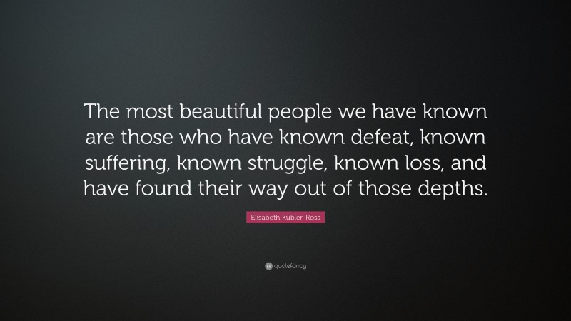 Elisabeth Kübler-Ross Quote: “The most beautiful people we have known are those who have known defeat, known suffering, known struggle, known loss, and have found their way out of the depths. ”