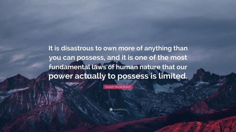 Joseph Wood Krutch Quote: “It is disastrous to own more of anything than you can possess, and it is one of the most fundamental laws of human nature that our power actually to possess is limited.”