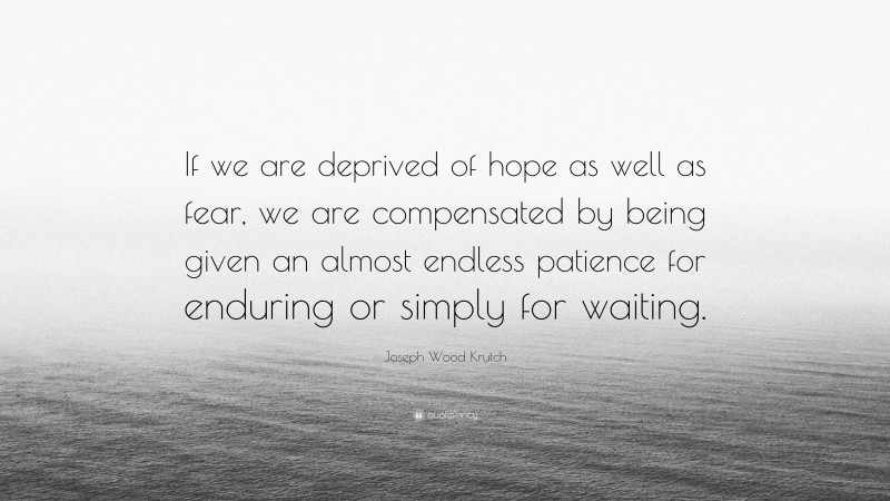 Joseph Wood Krutch Quote: “If we are deprived of hope as well as fear, we are compensated by being given an almost endless patience for enduring or simply for waiting.”