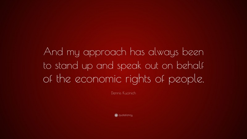 Dennis Kucinich Quote: “And my approach has always been to stand up and speak out on behalf of the economic rights of people.”