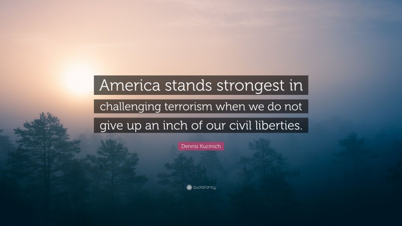 Dennis Kucinich Quote: “America stands strongest in challenging terrorism when we do not give up an inch of our civil liberties.”