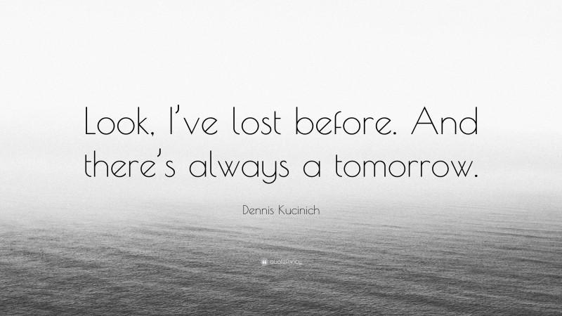 Dennis Kucinich Quote: “Look, I’ve lost before. And there’s always a tomorrow.”