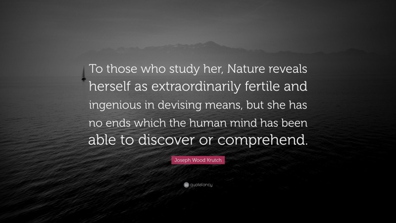 Joseph Wood Krutch Quote: “To those who study her, Nature reveals herself as extraordinarily fertile and ingenious in devising means, but she has no ends which the human mind has been able to discover or comprehend.”