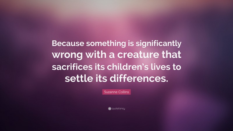Suzanne Collins Quote: “Because something is significantly wrong with a creature that sacrifices its children’s lives to settle its differences.”