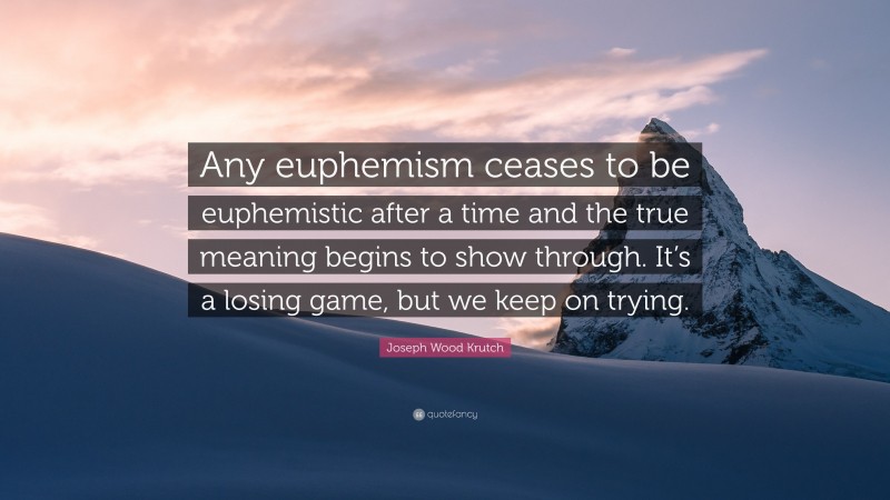 Joseph Wood Krutch Quote: “Any euphemism ceases to be euphemistic after a time and the true meaning begins to show through. It’s a losing game, but we keep on trying.”