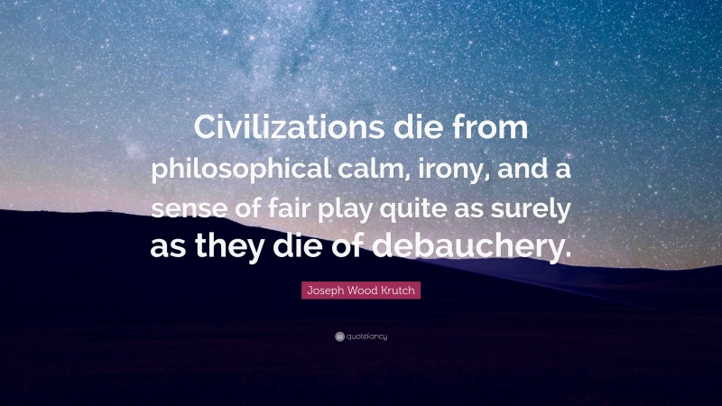 Joseph Wood Krutch Quote: “Civilizations die from philosophical calm, irony, and a sense of fair play quite as surely as they die of debauchery.”