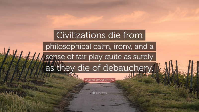 Joseph Wood Krutch Quote: “Civilizations die from philosophical calm, irony, and a sense of fair play quite as surely as they die of debauchery.”