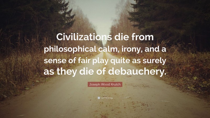 Joseph Wood Krutch Quote: “Civilizations die from philosophical calm, irony, and a sense of fair play quite as surely as they die of debauchery.”