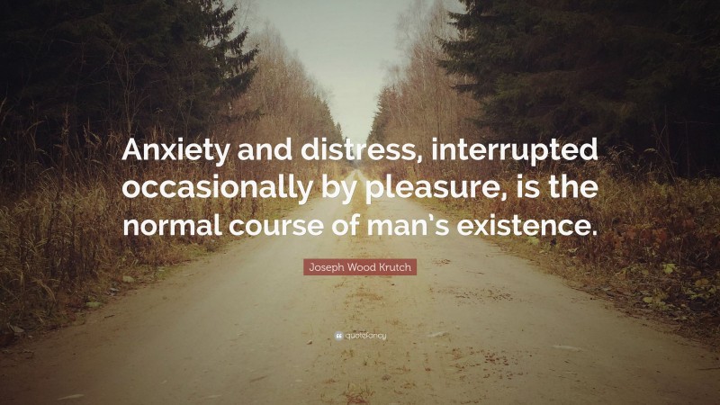 Joseph Wood Krutch Quote: “Anxiety and distress, interrupted occasionally by pleasure, is the normal course of man’s existence.”