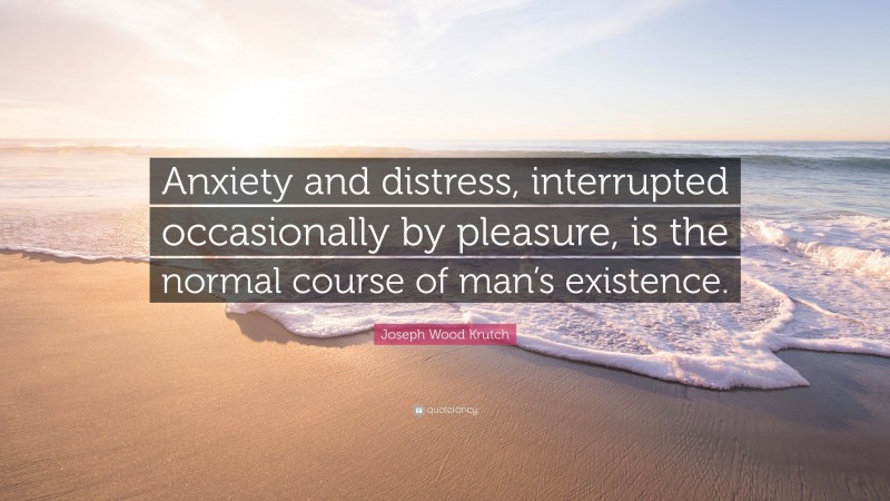 Joseph Wood Krutch Quote: “Anxiety and distress, interrupted occasionally by pleasure, is the normal course of man’s existence.”