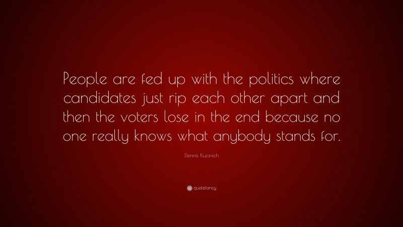 Dennis Kucinich Quote: “People are fed up with the politics where candidates just rip each other apart and then the voters lose in the end because no one really knows what anybody stands for.”