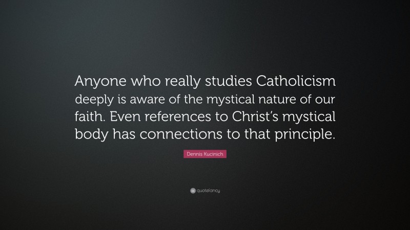 Dennis Kucinich Quote: “Anyone who really studies Catholicism deeply is aware of the mystical nature of our faith. Even references to Christ’s mystical body has connections to that principle.”