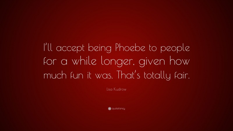 Lisa Kudrow Quote: “I’ll accept being Phoebe to people for a while longer, given how much fun it was. That’s totally fair.”