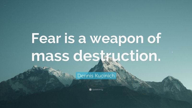 Dennis Kucinich Quote: “Fear is a weapon of mass destruction.”