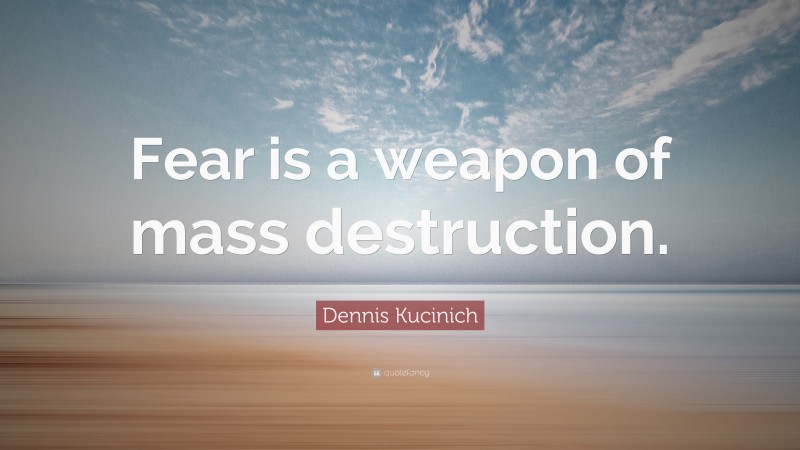 Dennis Kucinich Quote: “Fear is a weapon of mass destruction.”