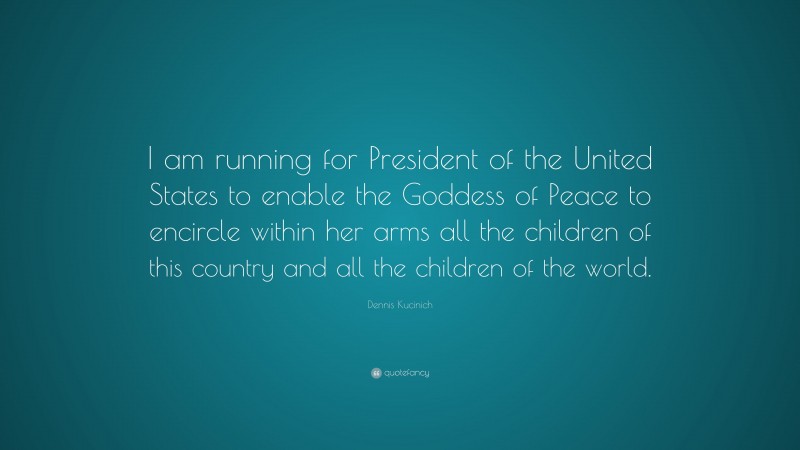 Dennis Kucinich Quote: “I am running for President of the United States to enable the Goddess of Peace to encircle within her arms all the children of this country and all the children of the world.”
