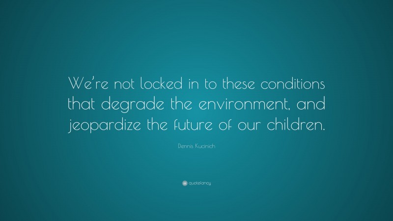 Dennis Kucinich Quote: “We’re not locked in to these conditions that degrade the environment, and jeopardize the future of our children.”