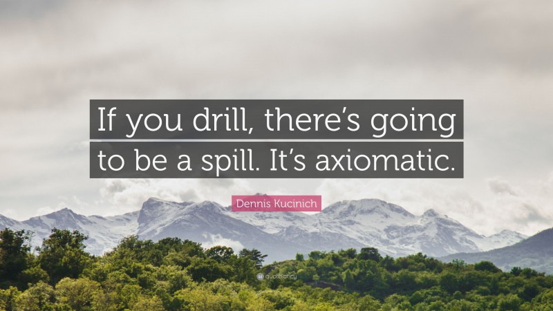 Dennis Kucinich Quote: “If you drill, there’s going to be a spill. It’s axiomatic.”