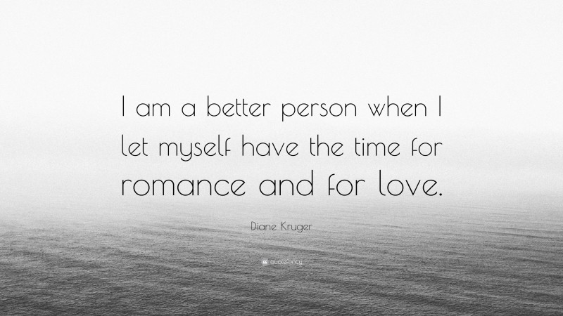Diane Kruger Quote: “I am a better person when I let myself have the time for romance and for love.”