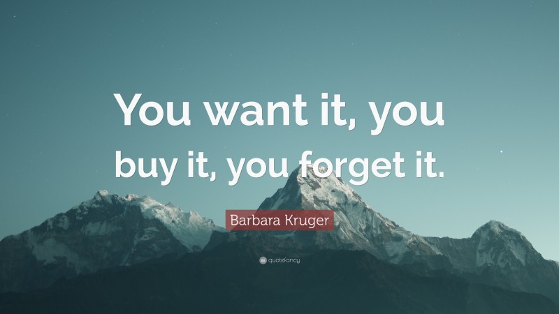 Barbara Kruger Quote: “You want it, you buy it, you forget it.”