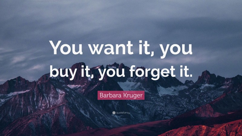 Barbara Kruger Quote: “You want it, you buy it, you forget it.”