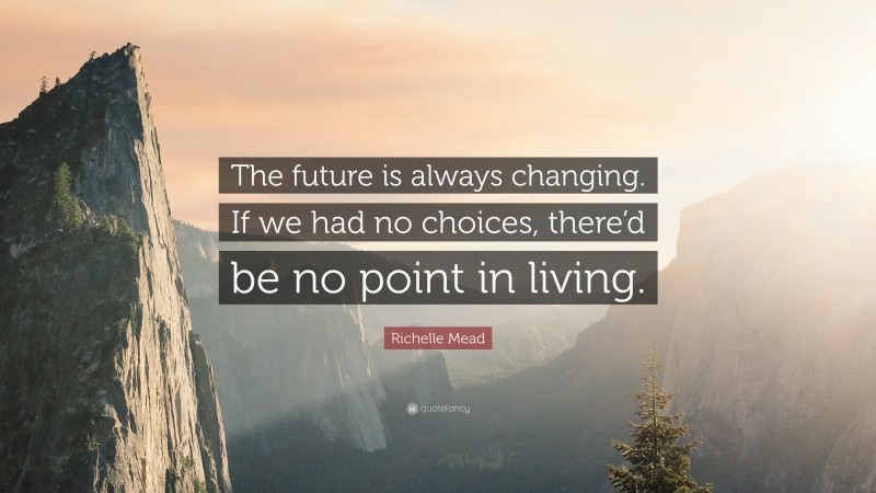 Richelle Mead Quote: “The future is always changing. If we had no choices, there’d be no point in living.”