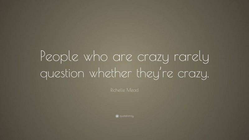 Richelle Mead Quote: “People who are crazy rarely question whether they’re crazy.”