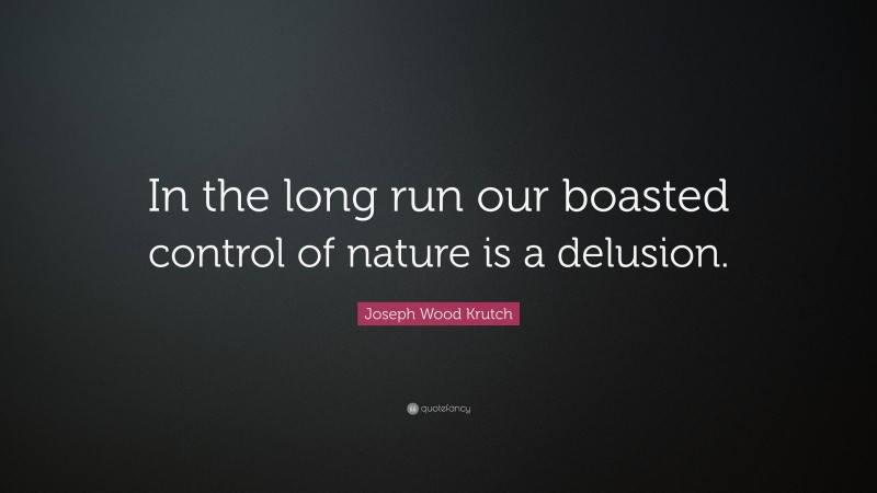 Joseph Wood Krutch Quote: “In the long run our boasted control of nature is a delusion.”