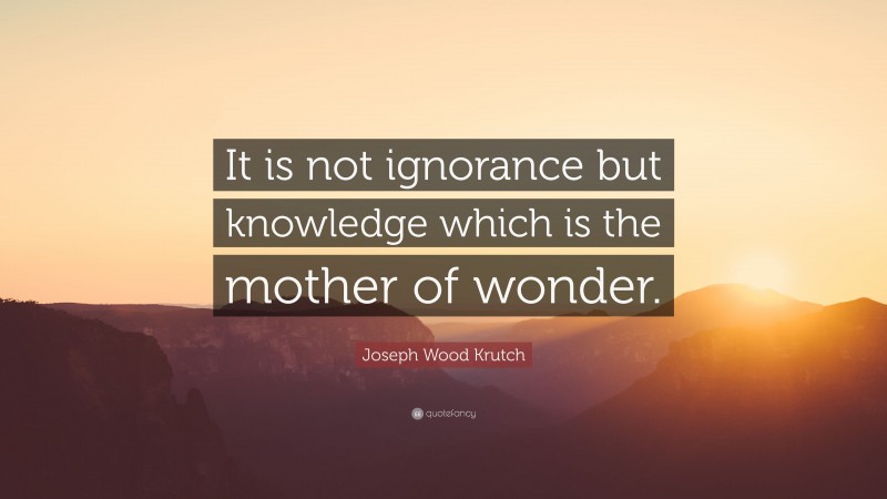 Joseph Wood Krutch Quote: “It is not ignorance but knowledge which is the mother of wonder.”