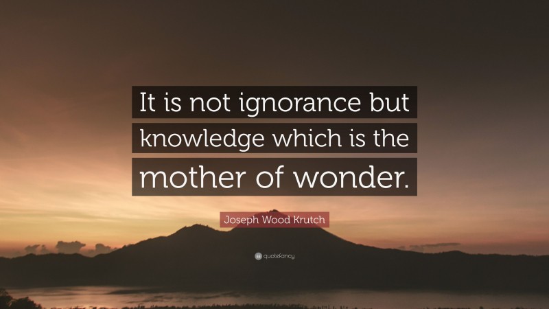 Joseph Wood Krutch Quote: “It is not ignorance but knowledge which is the mother of wonder.”