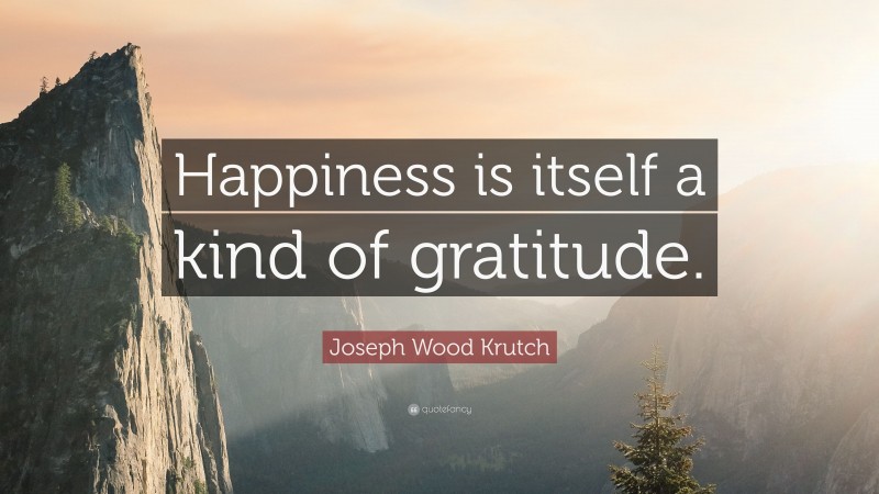 Joseph Wood Krutch Quote: “Happiness is itself a kind of gratitude.”