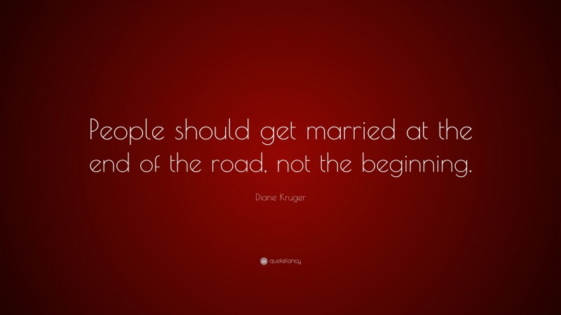 Diane Kruger Quote: “People should get married at the end of the road, not the beginning.”